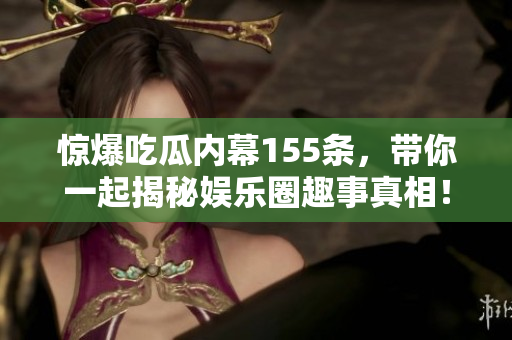 惊爆吃瓜内幕155条，带你一起揭秘娱乐圈趣事真相！