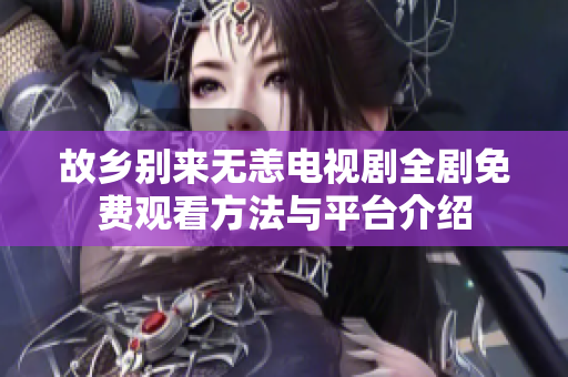 故乡别来无恙电视剧全剧免费观看方法与平台介绍