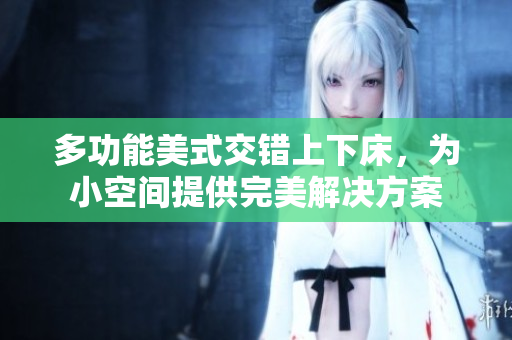 多功能美式交错上下床，为小空间提供完美解决方案
