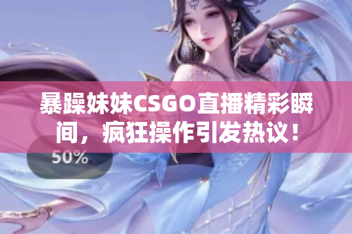 暴躁妹妹CSGO直播精彩瞬间，疯狂操作引发热议！