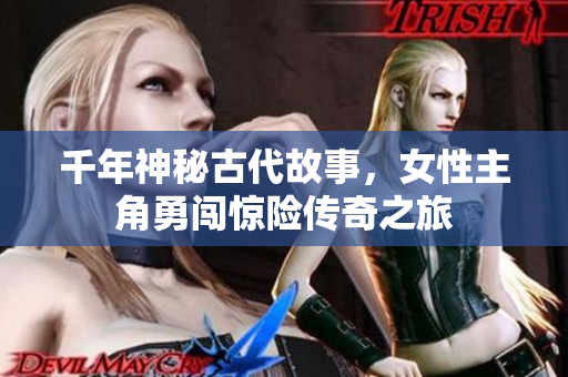 千年神秘古代故事，女性主角勇闯惊险传奇之旅