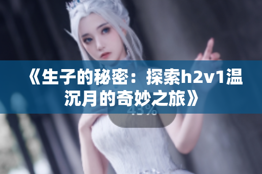 《生子的秘密：探索h2v1温沉月的奇妙之旅》