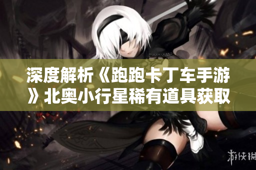 深度解析《跑跑卡丁车手游》北奥小行星稀有道具获取攻略