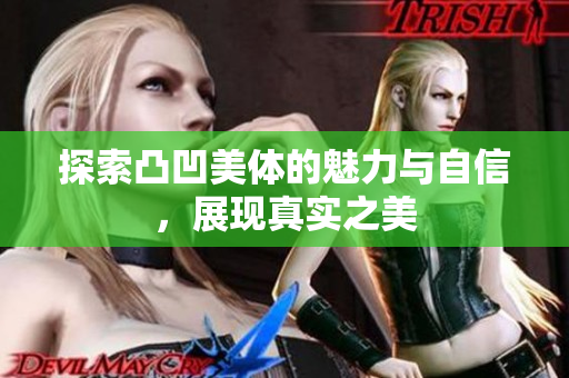 探索凸凹美体的魅力与自信，展现真实之美