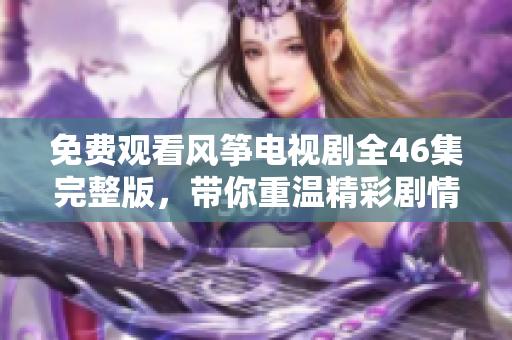 免费观看风筝电视剧全46集完整版，带你重温精彩剧情