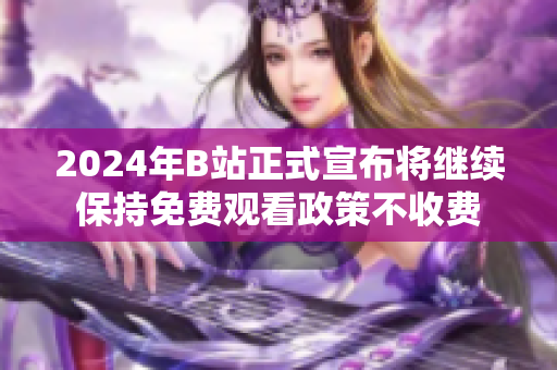 2024年B站正式宣布将继续保持免费观看政策不收费
