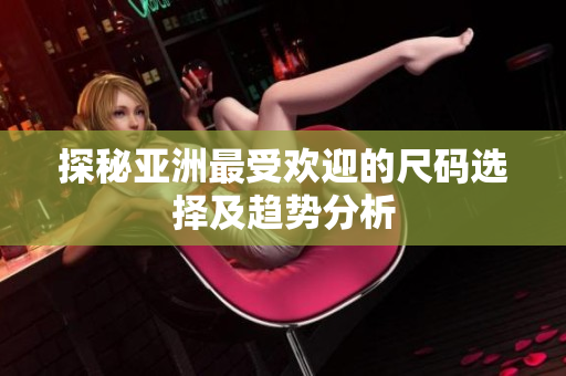 探秘亚洲最受欢迎的尺码选择及趋势分析