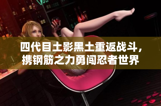 四代目土影黑土重返战斗，携钢筋之力勇闯忍者世界
