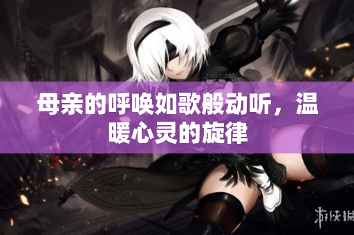 母亲的呼唤如歌般动听，温暖心灵的旋律