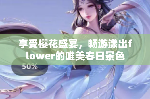 享受樱花盛宴，畅游漾出flower的唯美春日景色