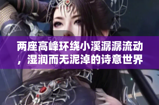 两座高峰环绕小溪潺潺流动，湿润而无泥淖的诗意世界