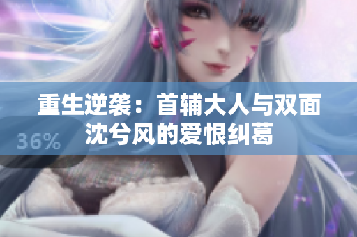 重生逆袭：首辅大人与双面沈兮风的爱恨纠葛
