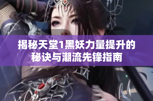 揭秘天堂1黑妖力量提升的秘诀与潮流先锋指南