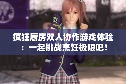 疯狂厨房双人协作游戏体验：一起挑战烹饪极限吧！