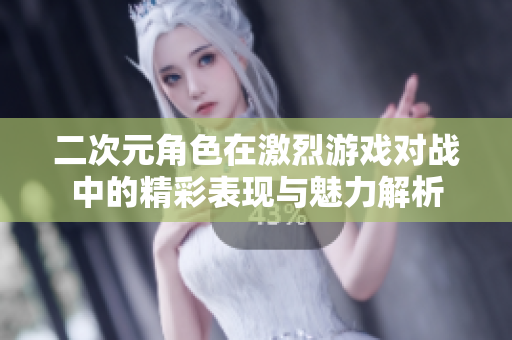 二次元角色在激烈游戏对战中的精彩表现与魅力解析