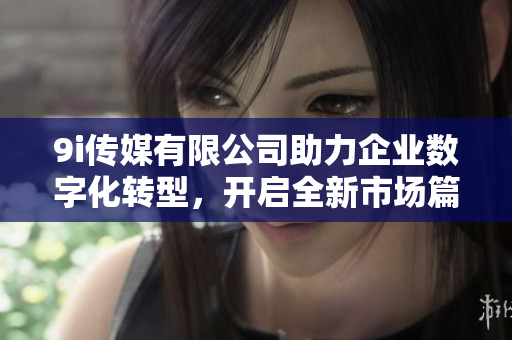 9i传媒有限公司助力企业数字化转型，开启全新市场篇章