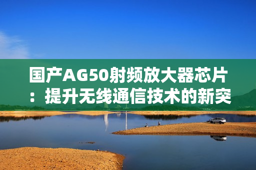 国产AG50射频放大器芯片：提升无线通信技术的新突破