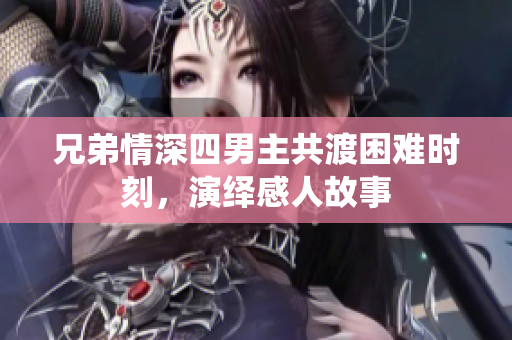 兄弟情深四男主共渡困难时刻，演绎感人故事
