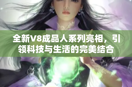 全新V8成品人系列亮相，引领科技与生活的完美结合