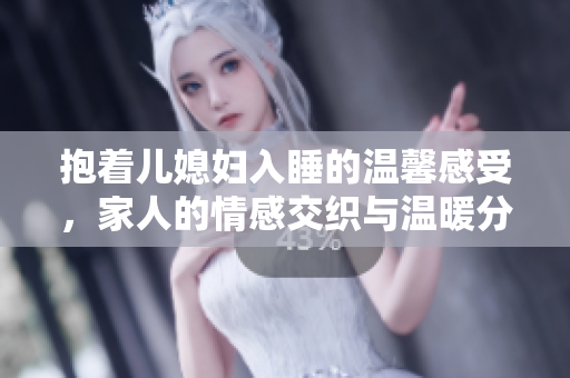 抱着儿媳妇入睡的温馨感受，家人的情感交织与温暖分享