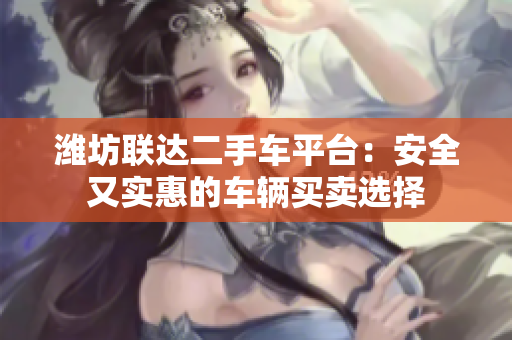 潍坊联达二手车平台：安全又实惠的车辆买卖选择