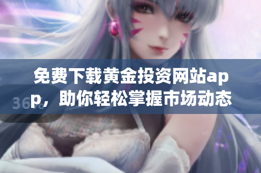 免费下载黄金投资网站app，助你轻松掌握市场动态