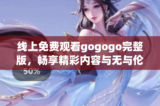 线上免费观看gogogo完整版，畅享精彩内容与无与伦比的体验