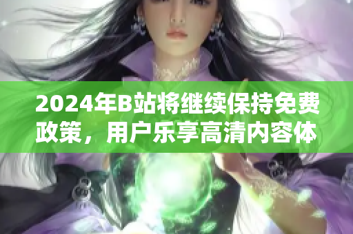 2024年B站将继续保持免费政策，用户乐享高清内容体验