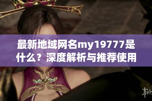 最新地域网名my19777是什么？深度解析与推荐使用方式