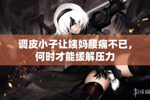 调皮小子让姨妈腰痛不已，何时才能缓解压力