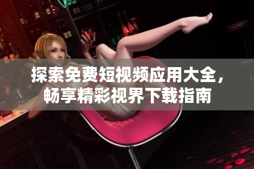 探索免费短视频应用大全，畅享精彩视界下载指南