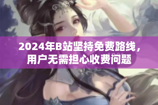 2024年B站坚持免费路线，用户无需担心收费问题