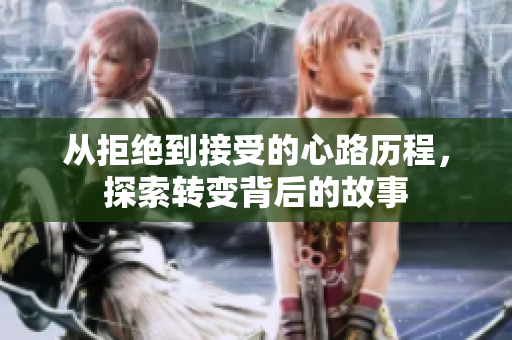 从拒绝到接受的心路历程，探索转变背后的故事