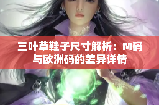 三叶草鞋子尺寸解析：M码与欧洲码的差异详情
