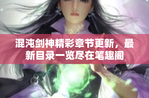 混沌剑神精彩章节更新，最新目录一览尽在笔趣阁