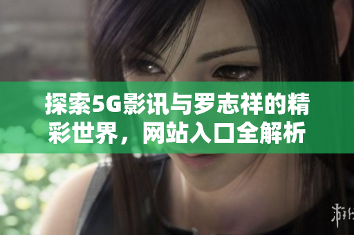 探索5G影讯与罗志祥的精彩世界，网站入口全解析