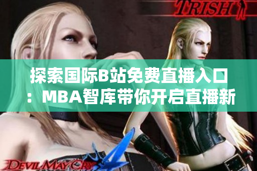 探索国际B站免费直播入口：MBA智库带你开启直播新体验