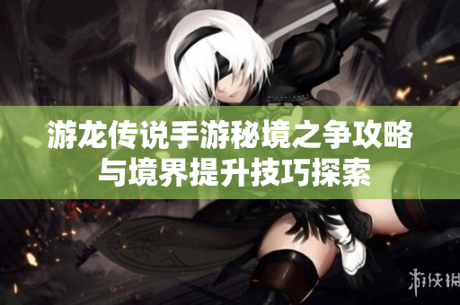 游龙传说手游秘境之争攻略 与境界提升技巧探索