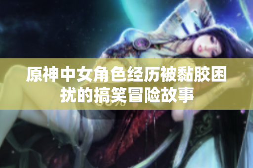 原神中女角色经历被黏胶困扰的搞笑冒险故事