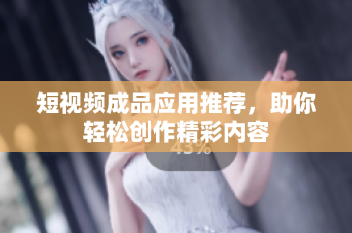 短视频成品应用推荐，助你轻松创作精彩内容