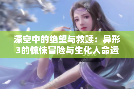 深空中的绝望与救赎：异形3的惊悚冒险与生化人命运