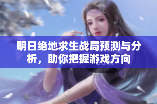 明日绝地求生战局预测与分析，助你把握游戏方向