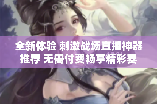 全新体验 刺激战场直播神器推荐 无需付费畅享精彩赛事