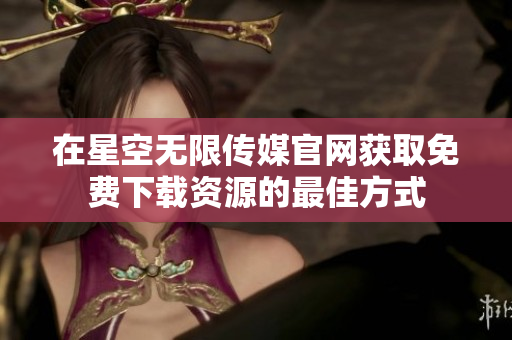 在星空无限传媒官网获取免费下载资源的最佳方式