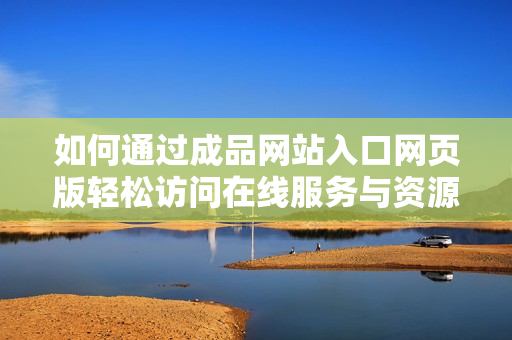 如何通过成品网站入口网页版轻松访问在线服务与资源