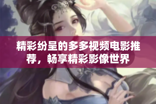 精彩纷呈的多多视频电影推荐，畅享精彩影像世界