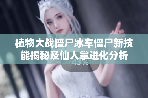 植物大战僵尸冰车僵尸新技能揭秘及仙人掌进化分析