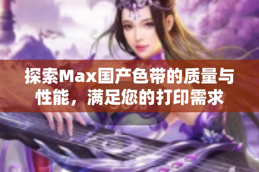 探索Max国产色带的质量与性能，满足您的打印需求