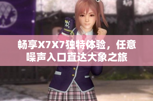 畅享X7X7独特体验，任意噪声入口直达大象之旅