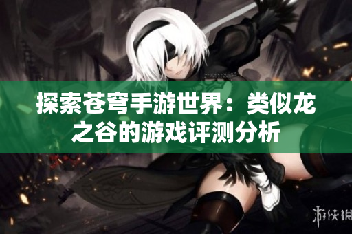 探索苍穹手游世界：类似龙之谷的游戏评测分析